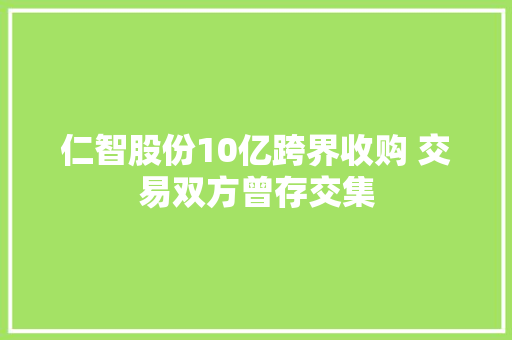 仁智股份10亿跨界收购 交易双方曾存交集,仁智股票。