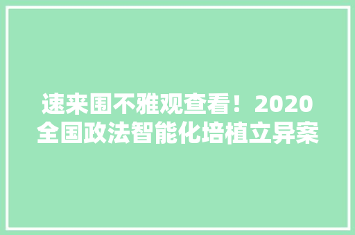 速来围不雅观查看！2020全国政法智能化培植立异案例及论文征集活动评选结果揭晓,聪慧是什么意思。