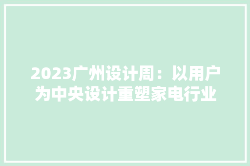 2023广州设计周：以用户为中央设计重塑家电行业,设计资质代办需要多少钱。