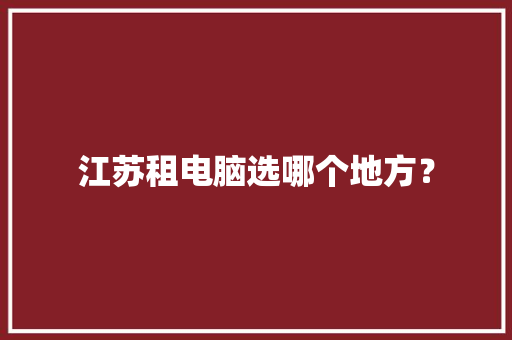 江苏租电脑选哪个地方？