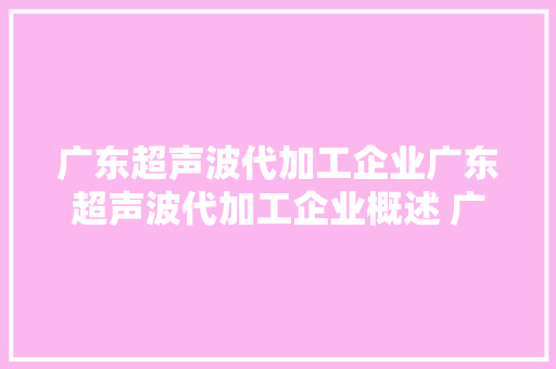 广东超声波代加工企业广东超声波代加工企业概述 广东,超声波的作用与功效。