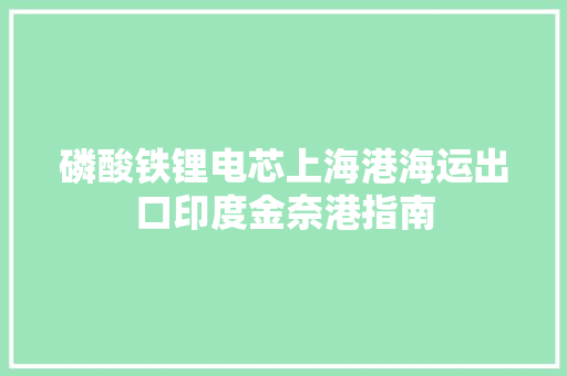 磷酸铁锂电芯上海港海运出口印度金奈港指南,危险品出口代理公司。