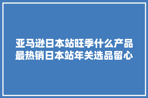 亚马逊日本站旺季什么产品最热销日本站年关选品留心事项,日本7:0中国队。