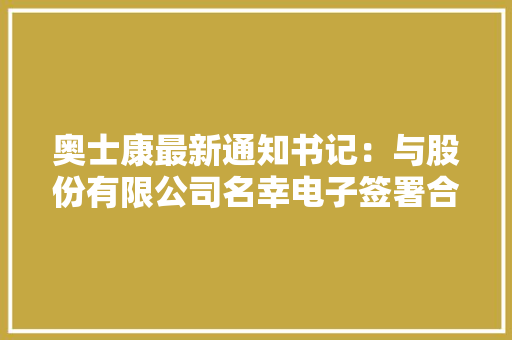 奥士康最新通知书记：与股份有限公司名幸电子签署合作意向协议书