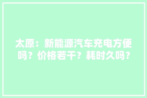太原：新能源汽车充电方便吗？价格若干？耗时久吗？