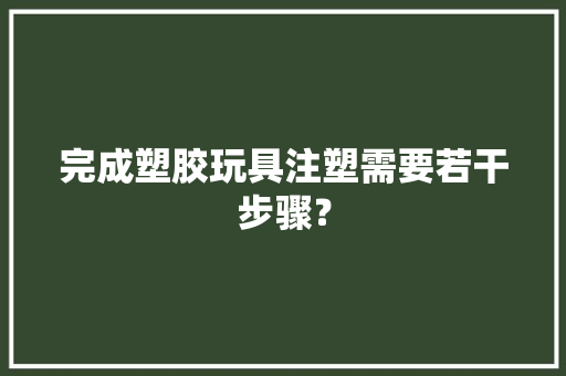 完成塑胶玩具注塑需要若干步骤？,模具接单平台。