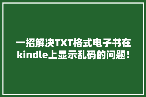 一招解决TXT格式电子书在kindle上显示乱码的问题！,格式转换免费。