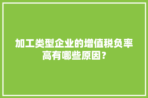 加工类型企业的增值税负率高有哪些原因？,税负率是怎么算出来的。