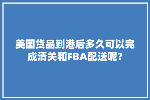 美国货品到港后多久可以完成清关和FBA配送呢？,亚马逊9月3日成交额公布。