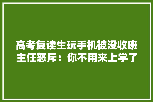 高考复读生玩手机被没收班主任怒斥：你不用来上学了你怎么看,复读一年高三的费用。