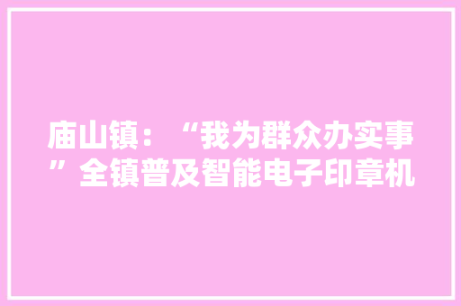 庙山镇：“我为群众办实事”全镇普及智能电子印章机,村落的意思。