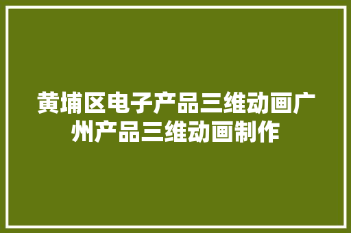 黄埔区电子产品三维动画广州产品三维动画制作