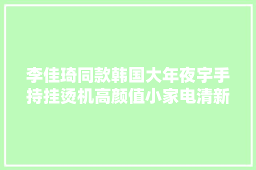 李佳琦同款韩国大年夜宇手持挂烫机高颜值小家电清新小巧高科技,熨烫的拼音。