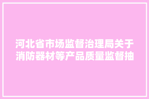 河北省市场监督治理局关于消防器材等产品质量监督抽查结果的通知布告,合格证执行标准怎么写。