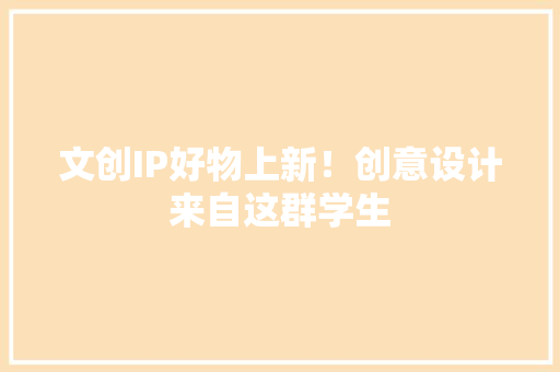 文创IP好物上新！创意设计来自这群学生,创意设计学院。