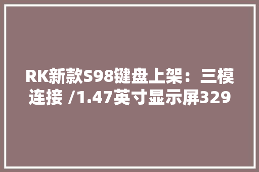 RK新款S98键盘上架：三模连接 /1.47英寸显示屏329元起