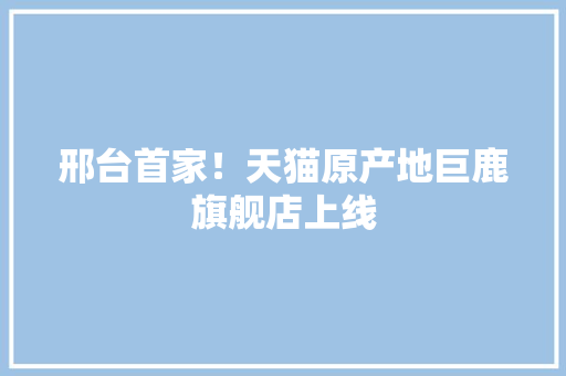 邢台首家！天猫原产地巨鹿旗舰店上线