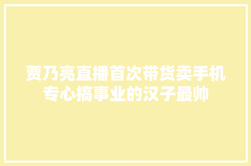 贾乃亮直播首次带货卖手机专心搞事业的汉子最帅