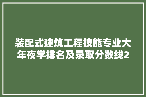 装配式建筑工程技能专业大年夜学排名及录取分数线2024年高考参考