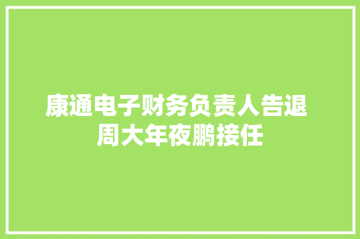 康通电子财务负责人告退 周大年夜鹏接任,财务咨询。