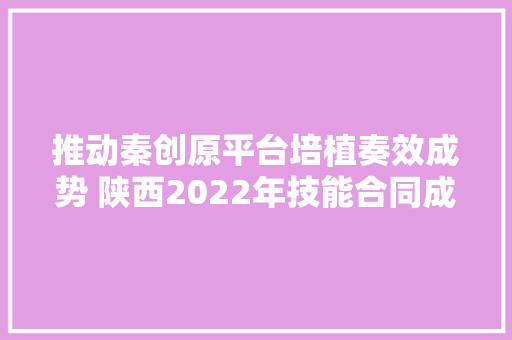推动秦创原平台培植奏效成势 陕西2022年技能合同成交额力争达到2500亿元,培植是什么意思。