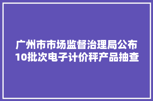 广州市市场监督治理局公布10批次电子计价秤产品抽查结果