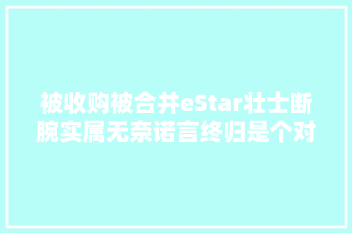 被收购被合并eStar壮士断腕实属无奈诺言终归是个对象,俱乐部英文。