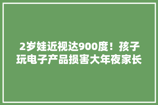 2岁娃近视达900度！孩子玩电子产品损害大年夜家长要知道的6点坏处,孩子腋下异味怎么办。