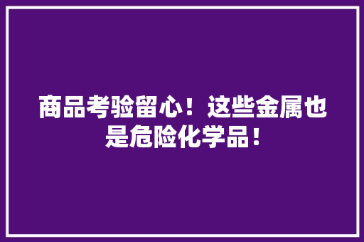 商品考验留心！这些金属也是危险化学品！