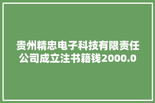 贵州精忠电子科技有限责任公司成立注书籍钱2000.00万元公民币