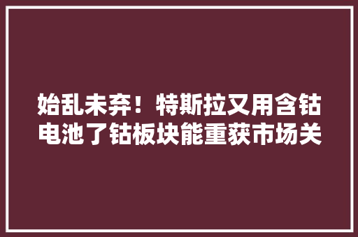 始乱未弃！特斯拉又用含钴电池了钴板块能重获市场关注吗？,新能源etf易方达涨1.57%。