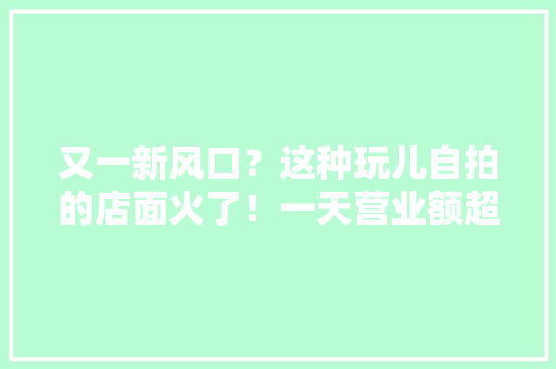 又一新风口？这种玩儿自拍的店面火了！一天营业额超8000元！是门好生意吗？,韩国女性涌入中国互联网发声。