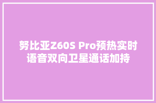 努比亚Z60S Pro预热实时语音双向卫星通话加持