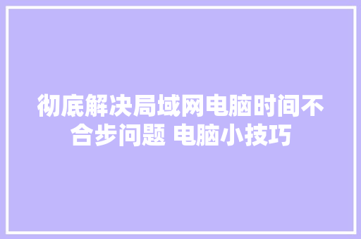 彻底解决局域网电脑时间不合步问题 电脑小技巧,韶光慢免费阅读完整版。
