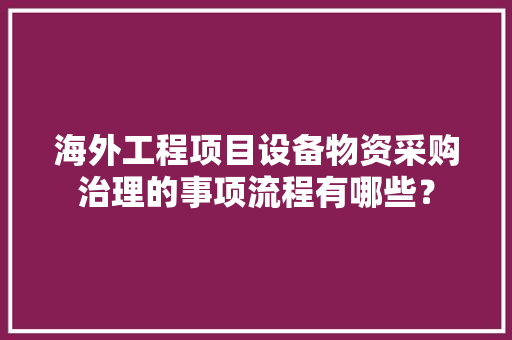 海外工程项目设备物资采购治理的事项流程有哪些？,采购网官方网站。