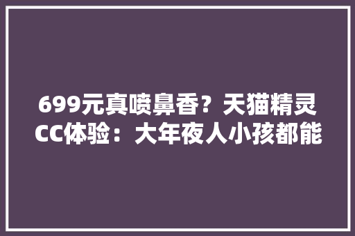699元真喷鼻香？天猫精灵CC体验：大年夜人小孩都能用的触屏智能音箱,天猫官方旗舰店。