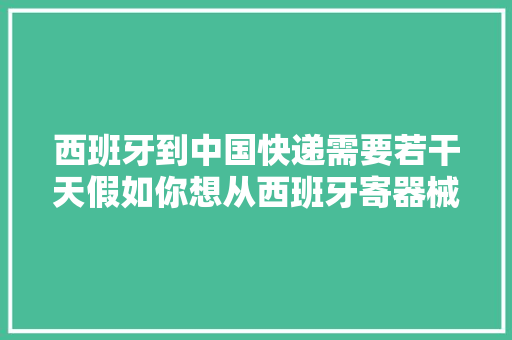 西班牙到中国快递需要若干天假如你想从西班牙寄器械到中国怎么办,须要与需要的区别。
