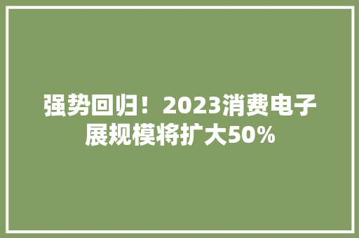 强势回归！2023消费电子展规模将扩大50%,电子展会2024年时间表。