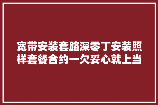 宽带安装套路深零丁安装照样套餐合约一欠妥心就上当,宽带通。