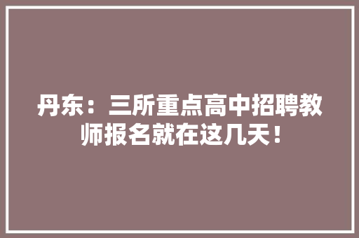 丹东：三所重点高中招聘教师报名就在这几天！,丹东市公证处咨询电话。