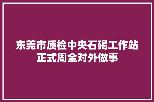 东莞市质检中央石碣工作站正式周全对外做事