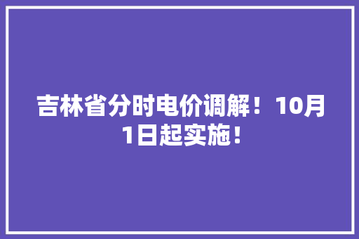 吉林省分时电价调解！10月1日起实施！,时段的意思。