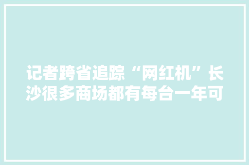 记者跨省追踪“网红机”长沙很多商场都有每台一年可坑10多万…,口红排行榜前十名。