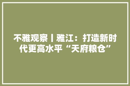 不雅观察丨雅江:打造新时代更高水平“天府粮仓” 智能家居 不雅观察丨雅江:打造新时代更高水平“天府粮仓” 不雅观察丨雅江:打造新时代更高水平“天府粮仓” 智能家居