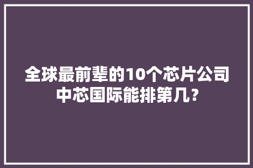 全球最前辈的10个芯片公司中芯国际能排第几？,环球雅思培训机构官网。