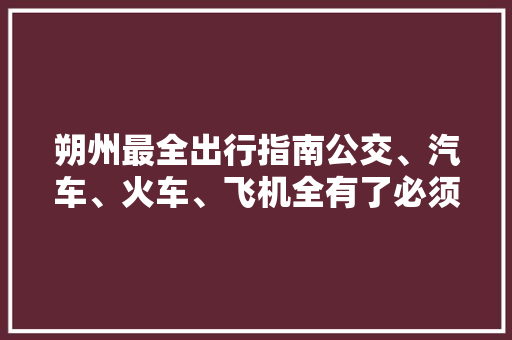 朔州最全出行指南公交、汽车、火车、飞机全有了必须收藏！,朔州天气。