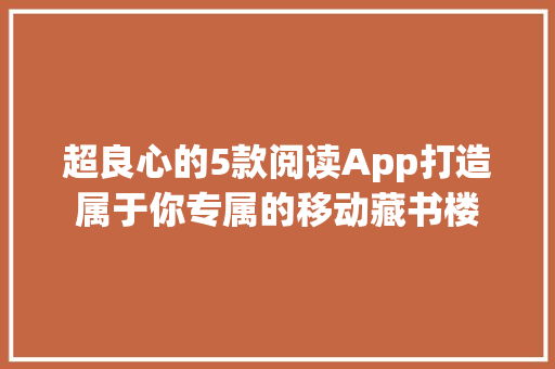 超良心的5款阅读App打造属于你专属的移动藏书楼