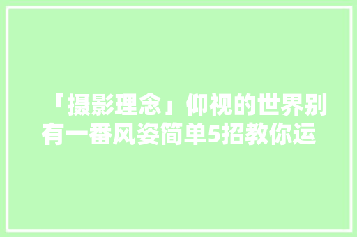 「摄影理念」仰视的世界别有一番风姿简单5招教你运用仰视拍出视角独特的照片,拍照识万物。