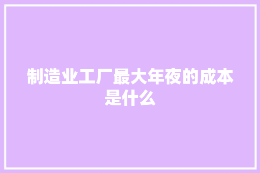 制造业工厂最大年夜的成本是什么,本钱是什么意思。