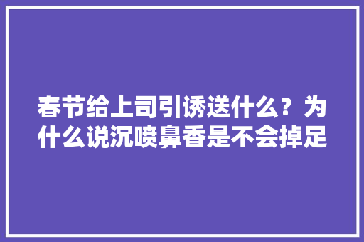 春节给上司引诱送什么？为什么说沉喷鼻香是不会掉足的选择？,礼物的英语。